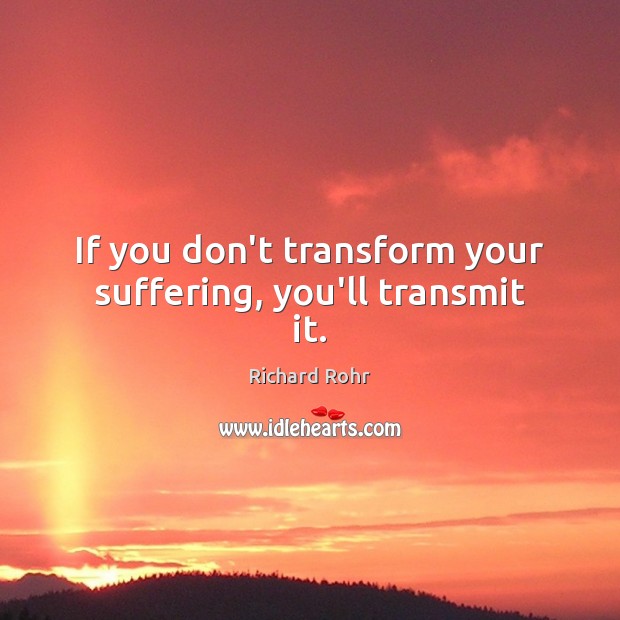 If you don’t transform your suffering, you’ll transmit it. Richard Rohr Picture Quote