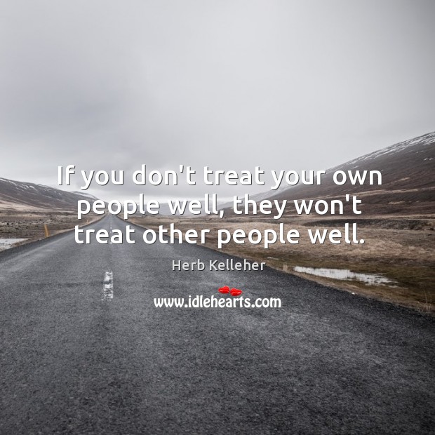 If you don’t treat your own people well, they won’t treat other people well. Herb Kelleher Picture Quote