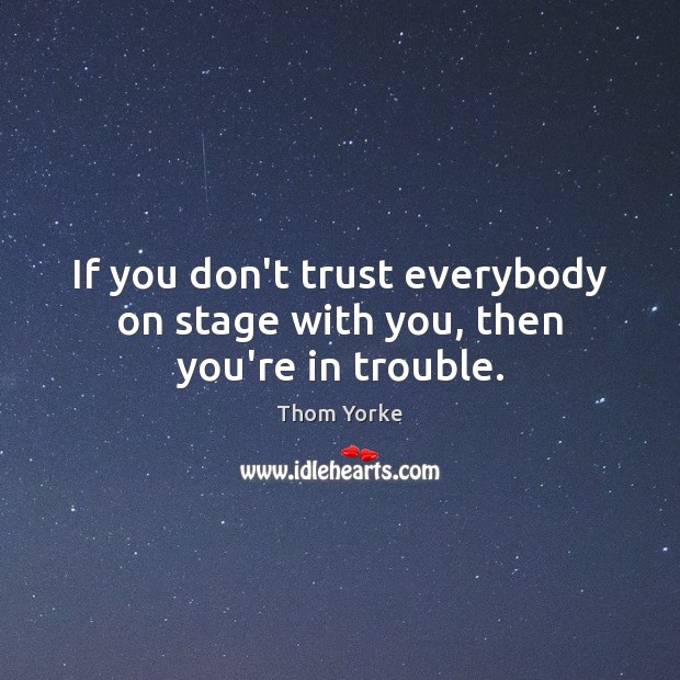 If you don’t trust everybody on stage with you, then you’re in trouble. Thom Yorke Picture Quote