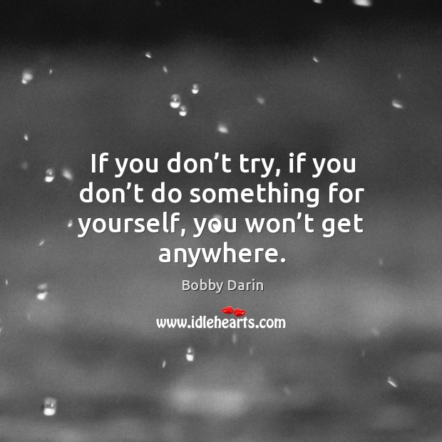 If you don’t try, if you don’t do something for yourself, you won’t get anywhere. Bobby Darin Picture Quote