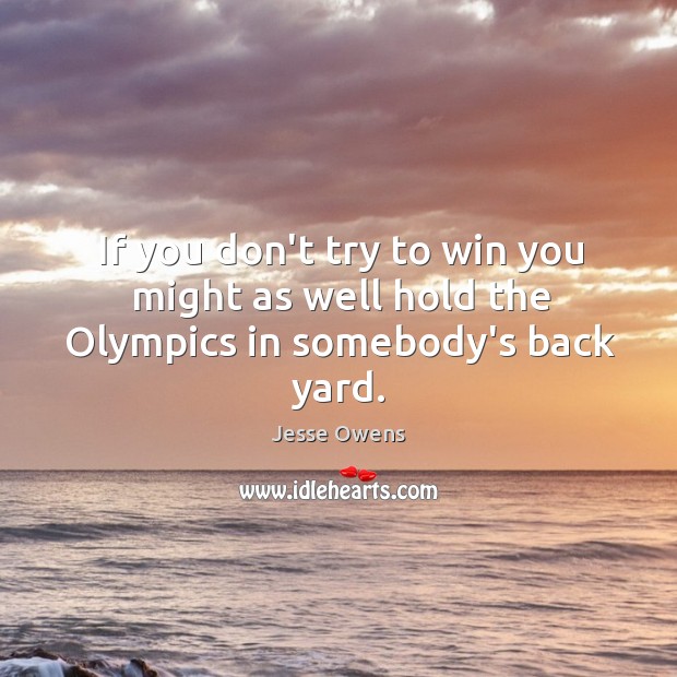 If you don’t try to win you might as well hold the Olympics in somebody’s back yard. Image