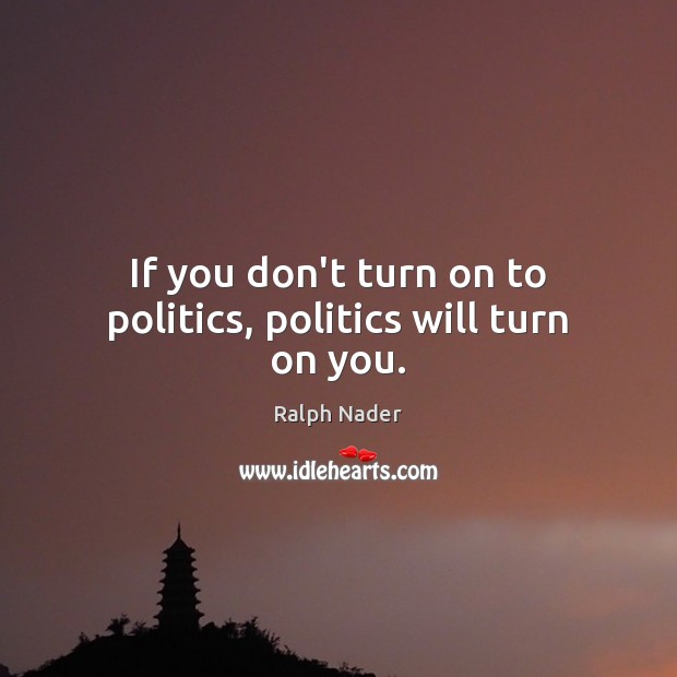If you don’t turn on to politics, politics will turn on you. 