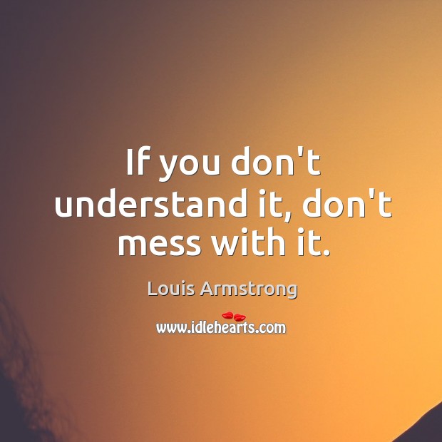 If you don’t understand it, don’t mess with it. Louis Armstrong Picture Quote