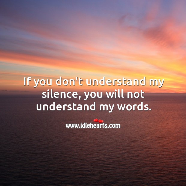 If you don’t understand my silence, you will not understand my words. 