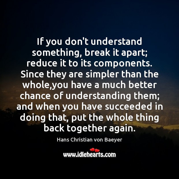 If you don’t understand something, break it apart; reduce it to its Hans Christian von Baeyer Picture Quote