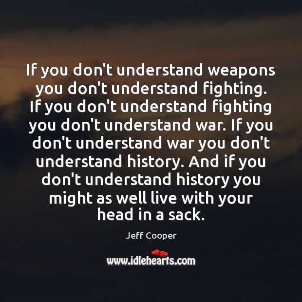 If you don’t understand weapons you don’t understand fighting. If you don’t Jeff Cooper Picture Quote