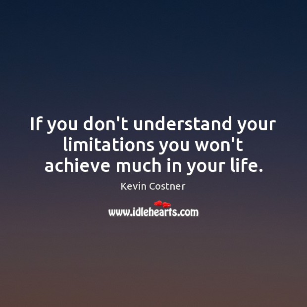 If you don’t understand your limitations you won’t achieve much in your life. Kevin Costner Picture Quote