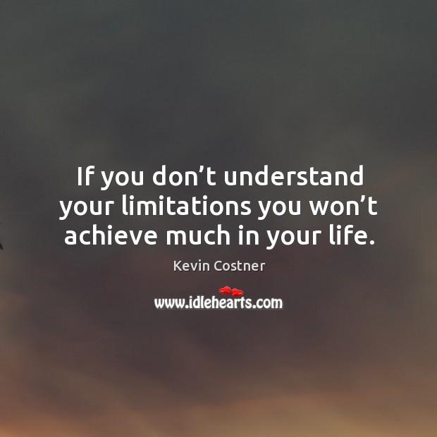 If you don’t understand your limitations you won’t achieve much in your life. Kevin Costner Picture Quote