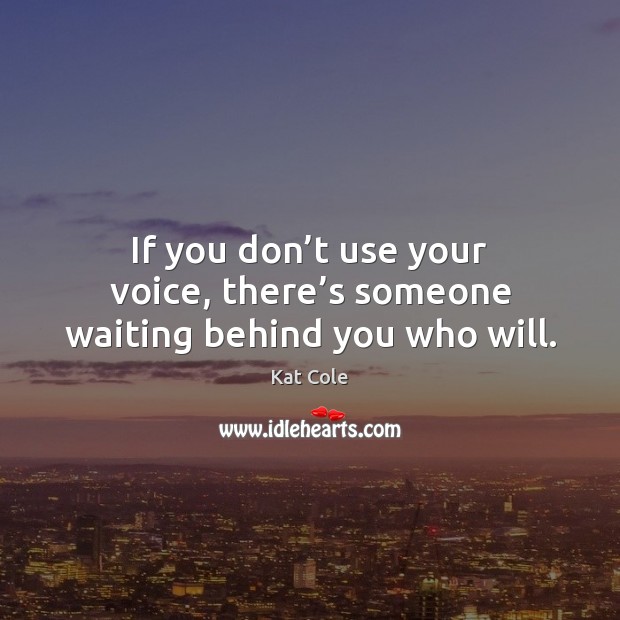 If you don’t use your voice, there’s someone waiting behind you who will. Kat Cole Picture Quote