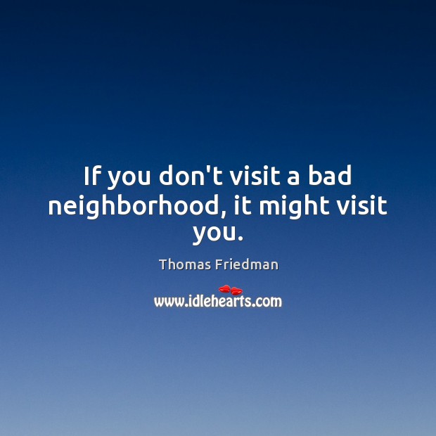 If you don’t visit a bad neighborhood, it might visit you. Thomas Friedman Picture Quote