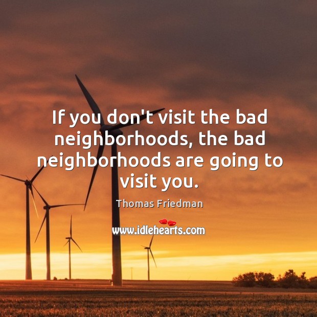 If you don’t visit the bad neighborhoods, the bad neighborhoods are going to visit you. Thomas Friedman Picture Quote