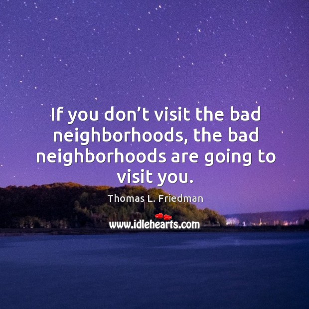 If you don’t visit the bad neighborhoods, the bad neighborhoods are going to visit you. Thomas L. Friedman Picture Quote