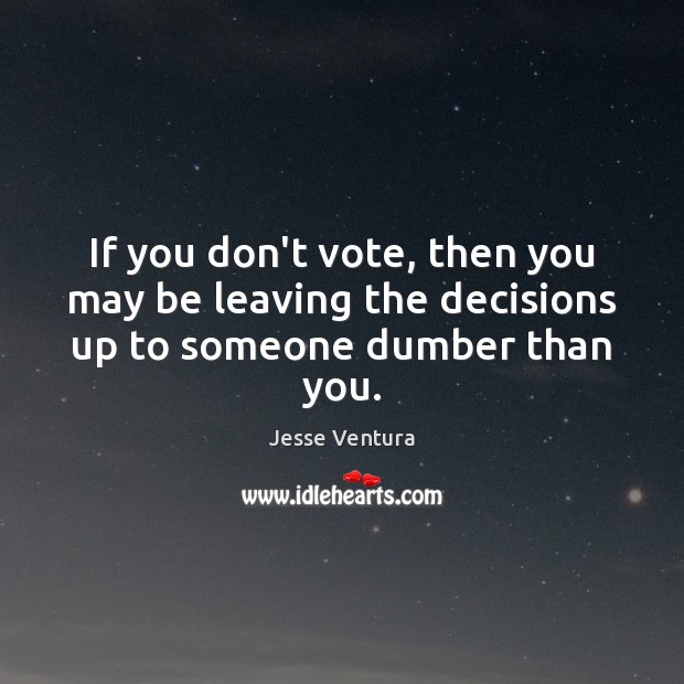 If you don’t vote, then you may be leaving the decisions up to someone dumber than you. Image
