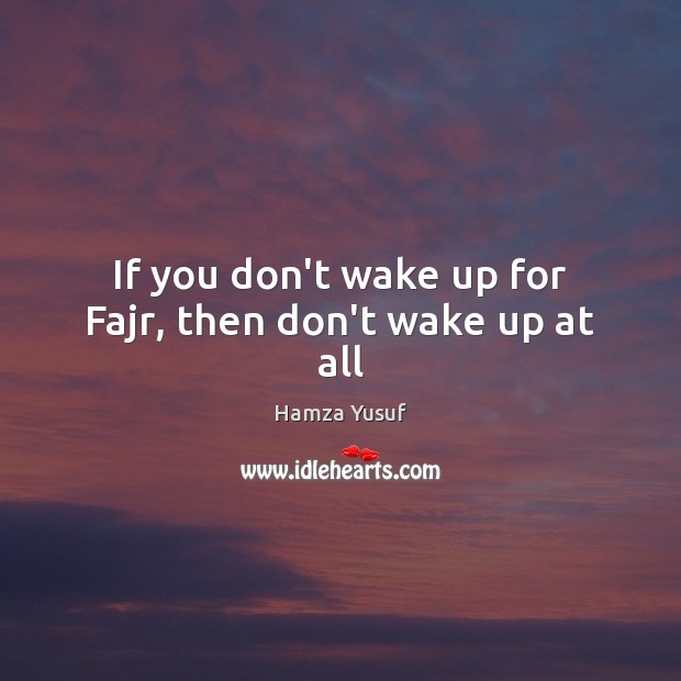 If you don’t wake up for Fajr, then don’t wake up at all Hamza Yusuf Picture Quote