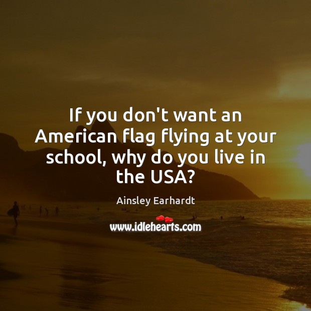 If you don’t want an American flag flying at your school, why do you live in the USA? Ainsley Earhardt Picture Quote