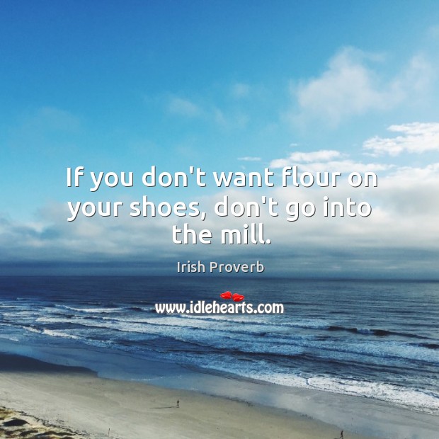 If you don’t want flour on your shoes, don’t go into the mill. Irish Proverbs Image