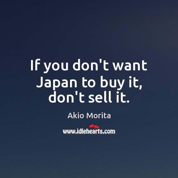 If you don’t want Japan to buy it, don’t sell it. Akio Morita Picture Quote