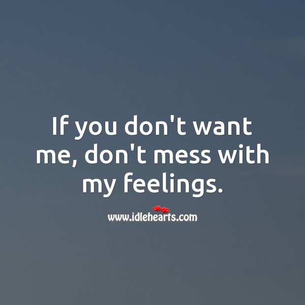 If you don’t want me, don’t mess with my feelings. Image