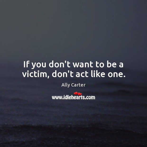 If you don’t want to be a victim, don’t act like one. Ally Carter Picture Quote