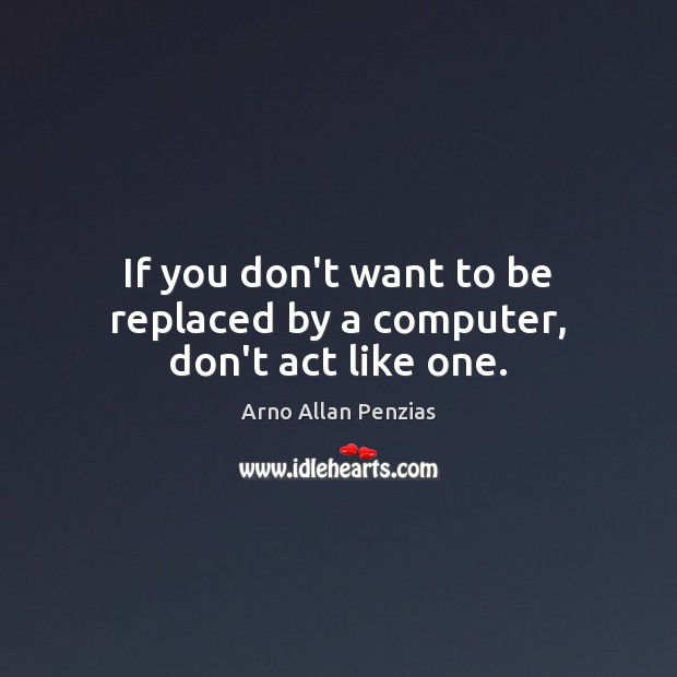 If you don’t want to be replaced by a computer, don’t act like one. Arno Allan Penzias Picture Quote