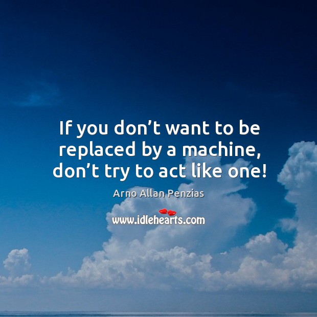 If you don’t want to be replaced by a machine, don’t try to act like one! Image