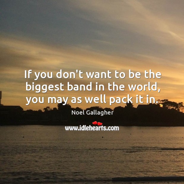 If you don’t want to be the biggest band in the world, you may as well pack it in. Noel Gallagher Picture Quote
