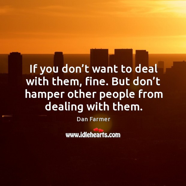 If you don’t want to deal with them, fine. But don’t hamper other people from dealing with them. Image