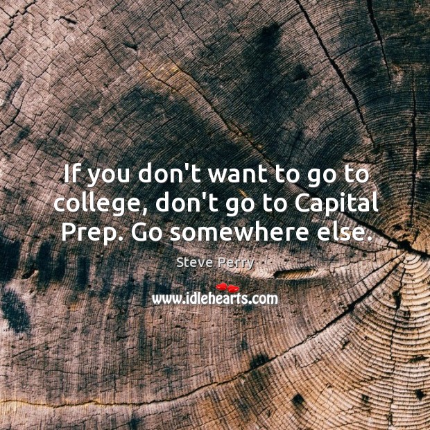 If you don’t want to go to college, don’t go to Capital Prep. Go somewhere else. Steve Perry Picture Quote
