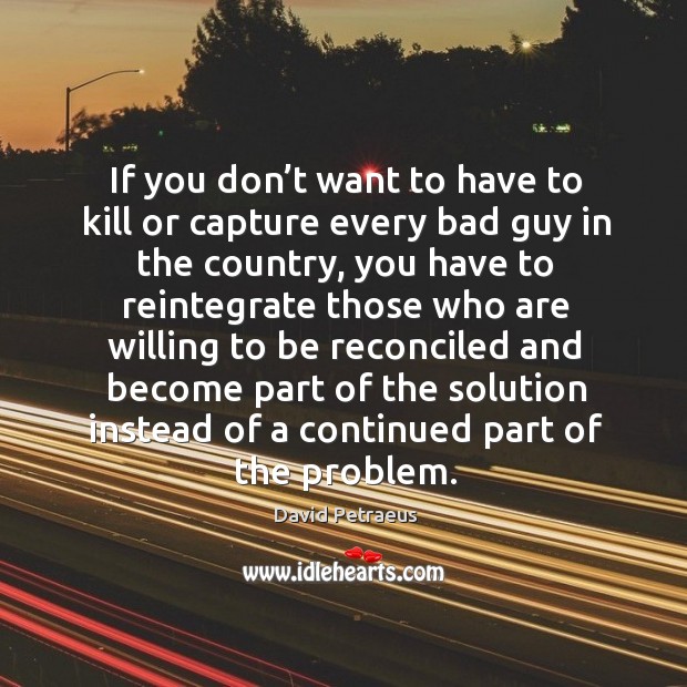 If you don’t want to have to kill or capture every bad guy in the country David Petraeus Picture Quote