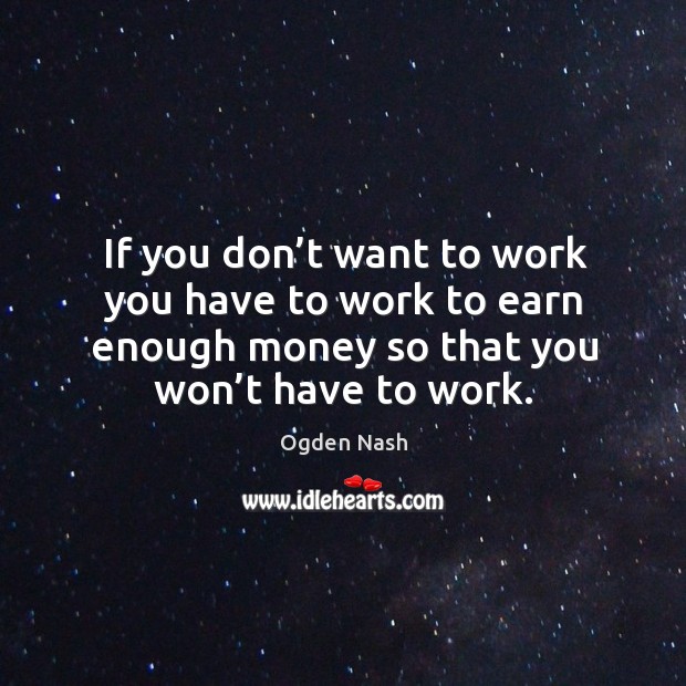 If you don’t want to work you have to work to earn enough money so that you won’t have to work. Ogden Nash Picture Quote