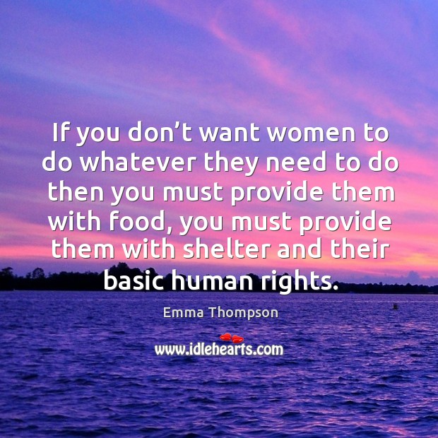 If you don’t want women to do whatever they need to do then you must provide them with food Emma Thompson Picture Quote