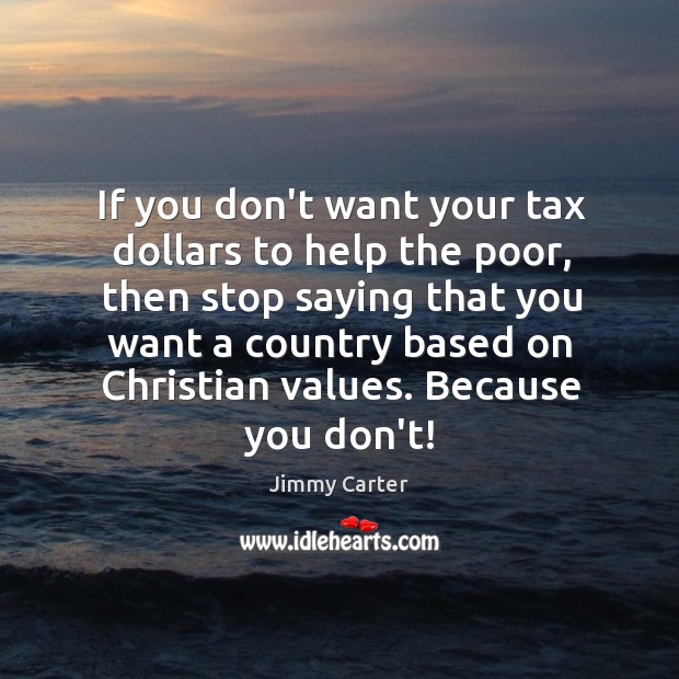 If you don’t want your tax dollars to help the poor, then Jimmy Carter Picture Quote