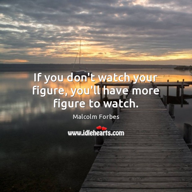 If you don’t watch your figure, you’ll have more figure to watch. Malcolm Forbes Picture Quote