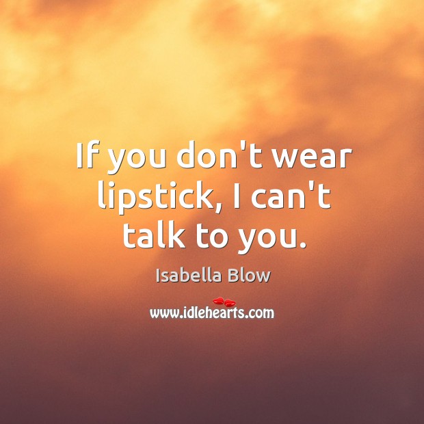 If you don’t wear lipstick, I can’t talk to you. Isabella Blow Picture Quote
