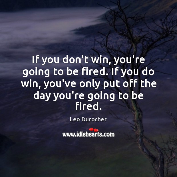 If you don’t win, you’re going to be fired. If you do Leo Durocher Picture Quote