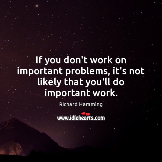 If you don’t work on important problems, it’s not likely that you’ll do important work. 