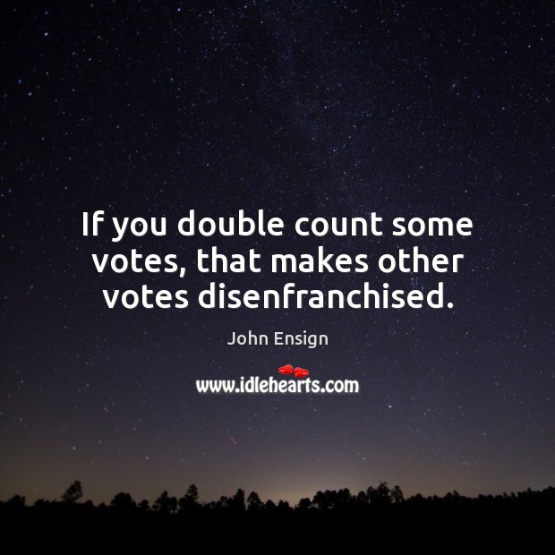If you double count some votes, that makes other votes disenfranchised. John Ensign Picture Quote