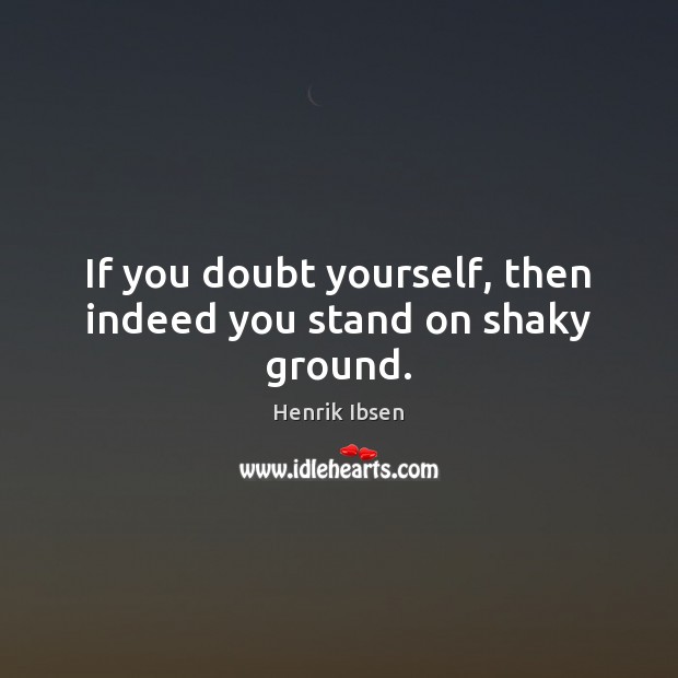If you doubt yourself, then indeed you stand on shaky ground. Henrik Ibsen Picture Quote