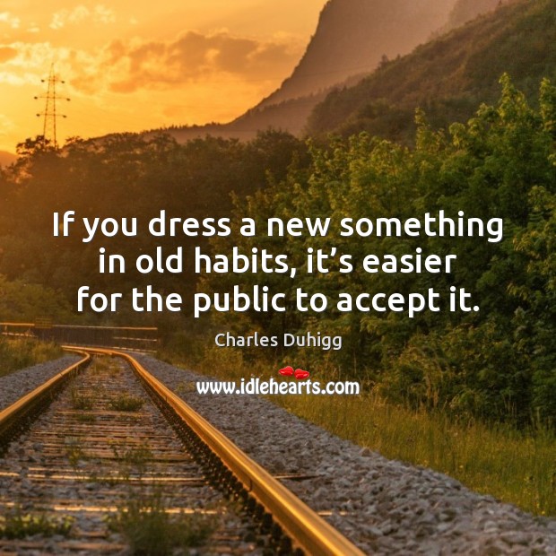 If you dress a new something in old habits, it’s easier for the public to accept it. Charles Duhigg Picture Quote