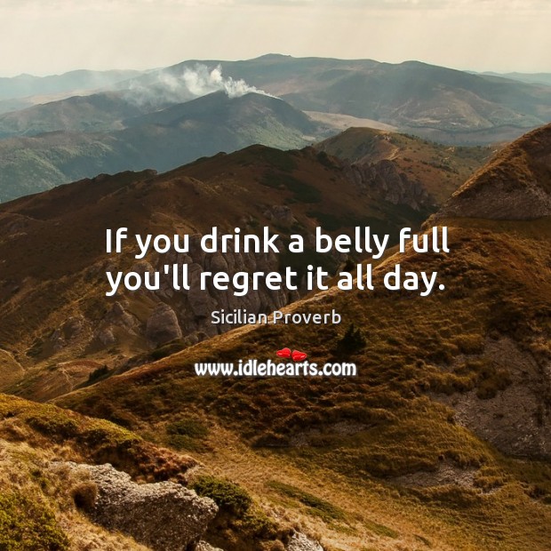 If you drink a belly full you’ll regret it all day. Sicilian Proverbs Image