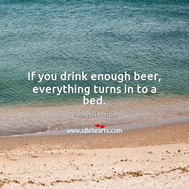 If you drink enough beer, everything turns in to a bed. Demetri Martin Picture Quote