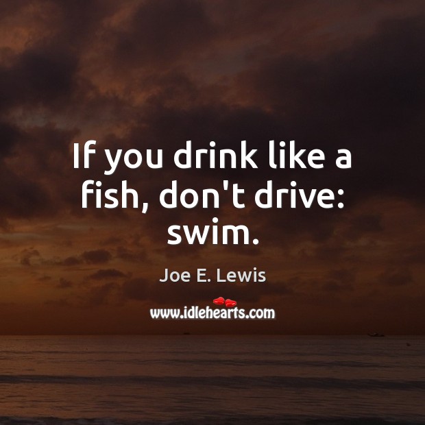 If you drink like a fish, don’t drive: swim. Joe E. Lewis Picture Quote