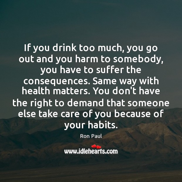 If you drink too much, you go out and you harm to Ron Paul Picture Quote