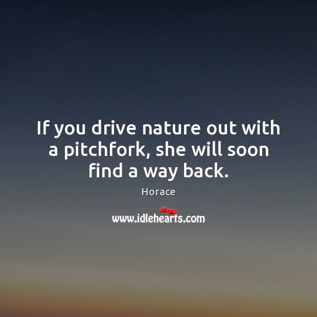 If you drive nature out with a pitchfork, she will soon find a way back. Horace Picture Quote