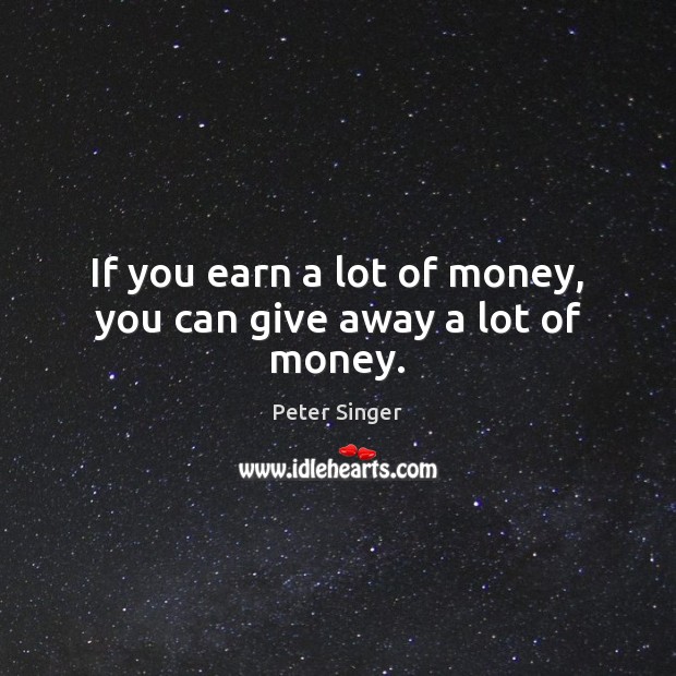 If you earn a lot of money, you can give away a lot of money. Peter Singer Picture Quote