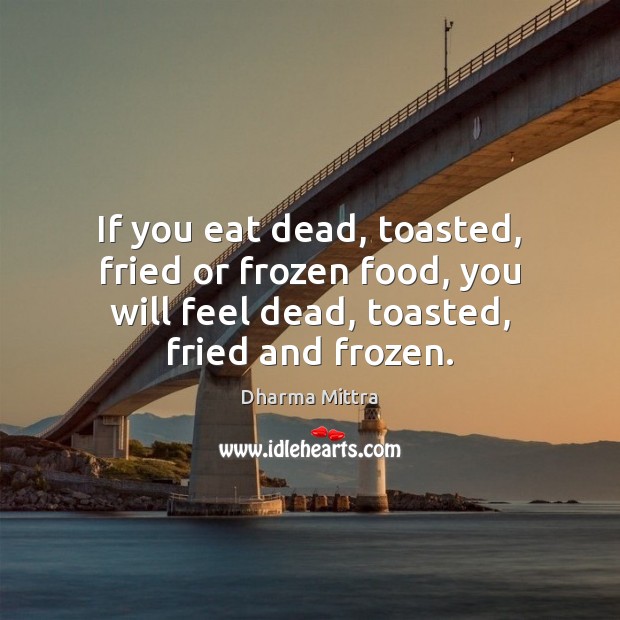 If you eat dead, toasted, fried or frozen food, you will feel Dharma Mittra Picture Quote