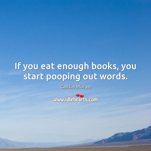 If you eat enough books, you start pooping out words. Caitlin Moran Picture Quote
