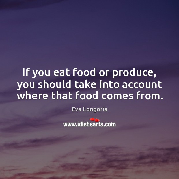 If you eat food or produce, you should take into account where that food comes from. Eva Longoria Picture Quote