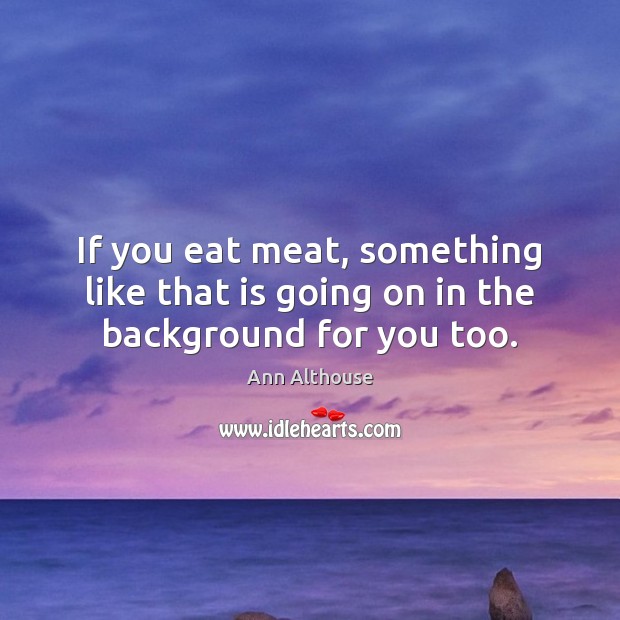 If you eat meat, something like that is going on in the background for you too. Ann Althouse Picture Quote