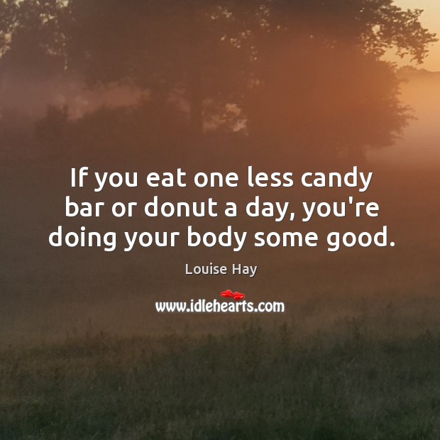 If you eat one less candy bar or donut a day, you’re doing your body some good. Louise Hay Picture Quote